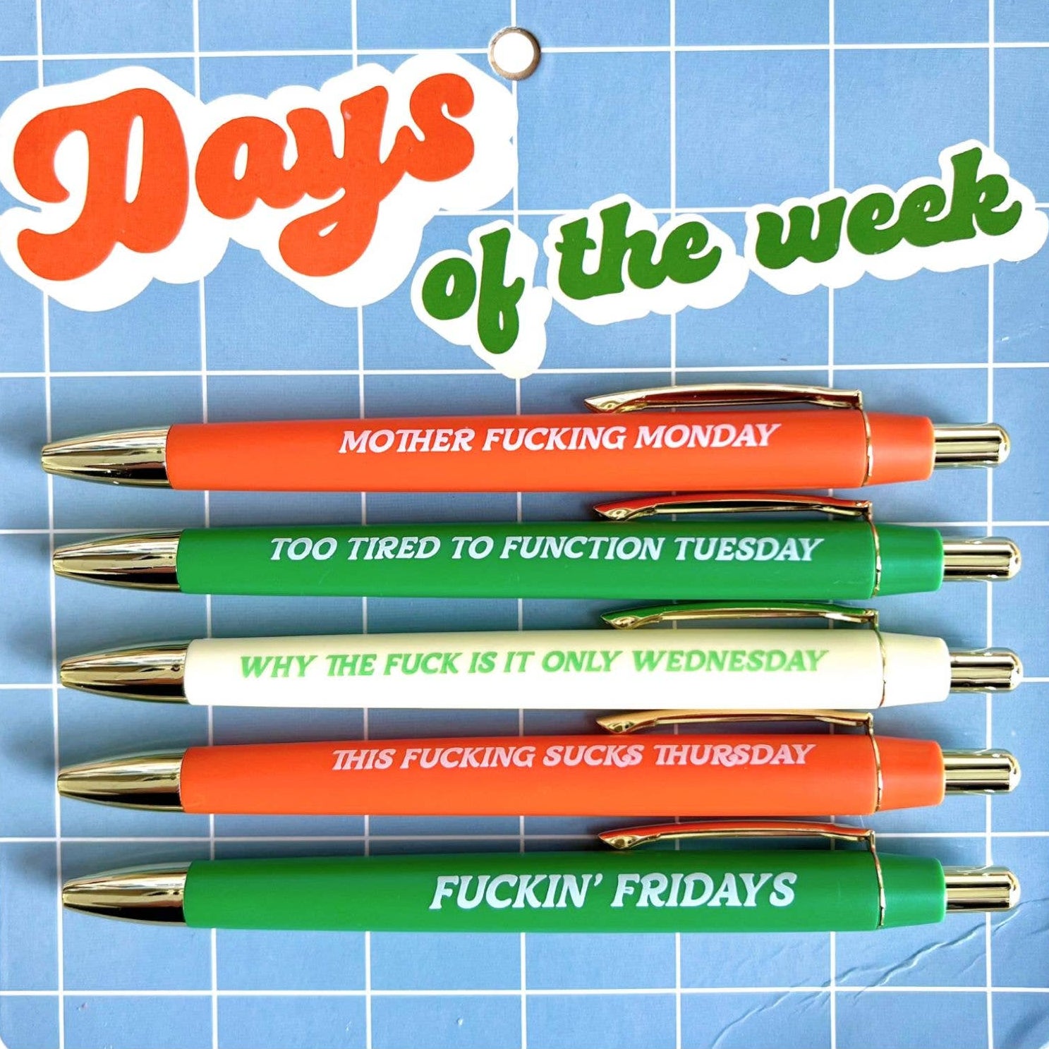 Set of pens with humorous phrases on a blue grid background
Pens read:

MOTHER FUCKING MONDAY&nbsp;

TOO TIRED TO FUNCTION TUESDAY

WHY THE FUCK IS IT ONLY WEDNESDAY

THIS FUCKING SUCKS THURSDAY

FUCKIN' FRIDAYS&nbsp;