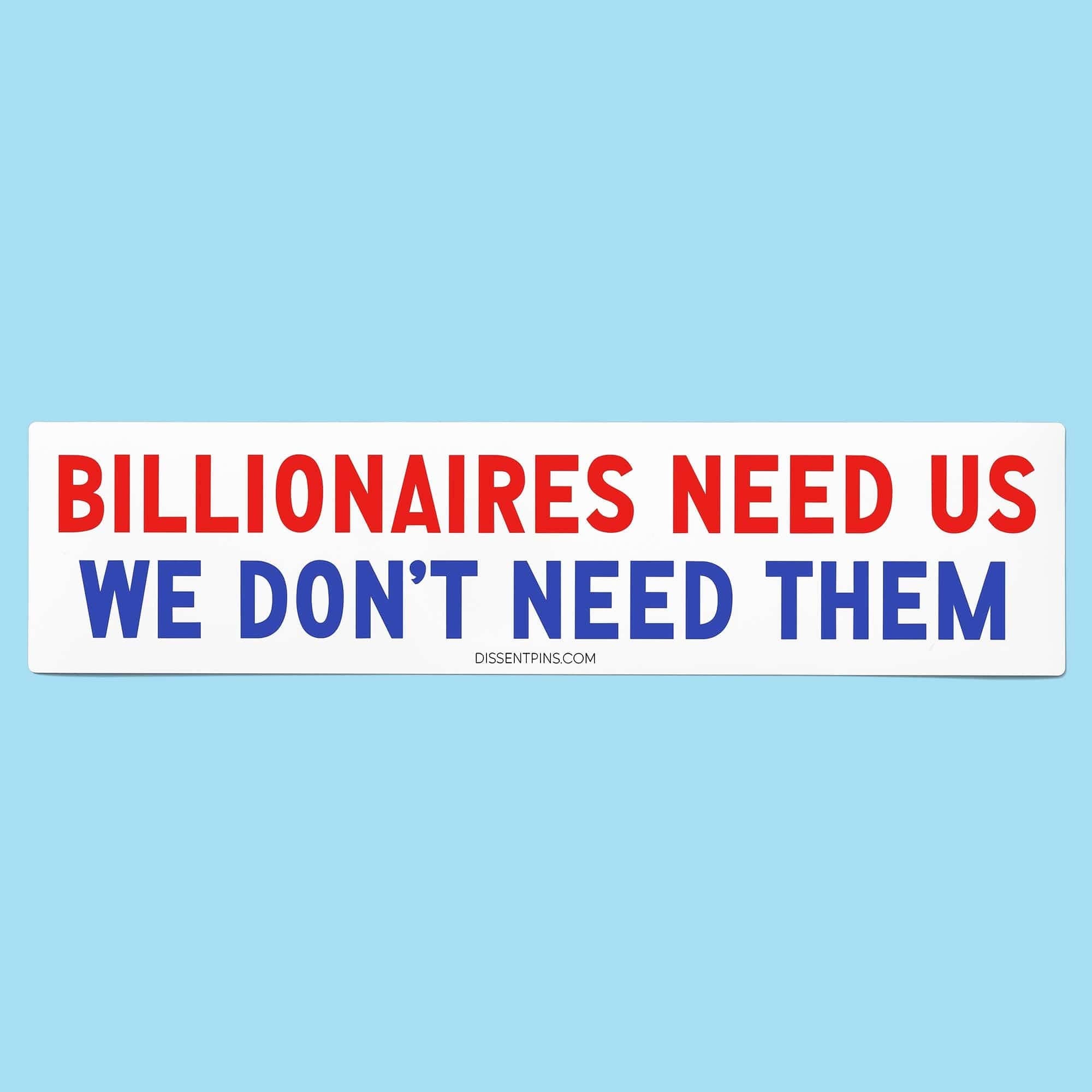 Billionaires Need Us - We Don't Need Them Bumper Sticker or Car Magnet: Bumper Sticker